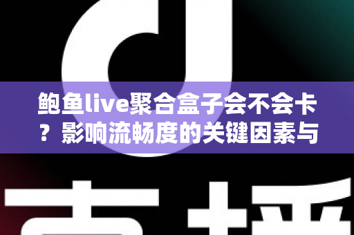 鲍鱼live聚合盒子会不会卡?影响流畅度的关键因素与实用优化技巧全解析 鲍鱼live聚合盒子会不会卡?影响流畅度的关键因素与实用优化技巧全解析