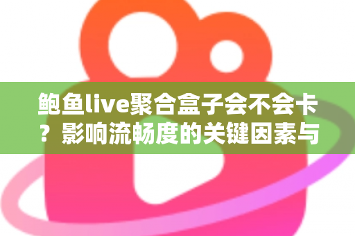 鲍鱼live聚合盒子会不会卡?影响流畅度的关键因素与实用优化技巧全解析 鲍鱼live聚合盒子会不会卡?影响流畅度的关键因素与实用优化技巧全解析