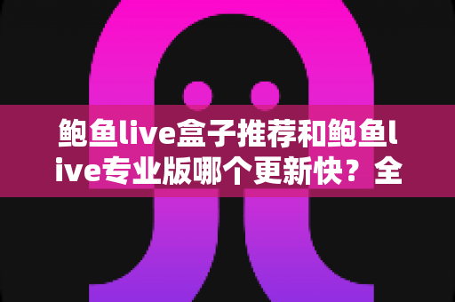 鲍鱼live盒子推荐和鲍鱼live专业版哪个更新快？全面解析与选择指南