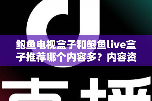 鲍鱼电视盒子和鲍鱼live盒子推荐哪个内容多?内容资源、观影体验与选购建议一文说清 鲍鱼电视盒子和鲍鱼live盒子推荐哪个内容多?内容资源、观影体验与选购建议一文说清