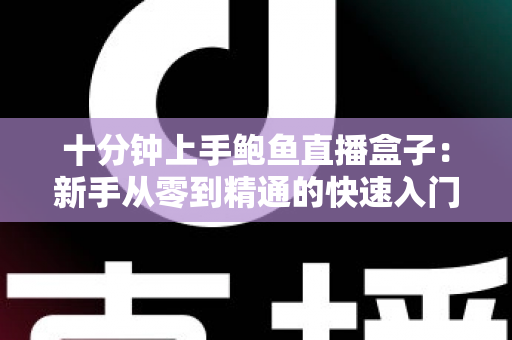 十分钟上手鲍鱼直播盒子:新手从零到精通的快速入门指南 十分钟上手鲍鱼直播盒子:新手从零到精通的快速入门指南