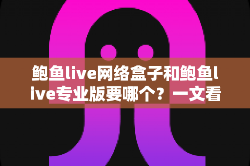 鲍鱼live网络盒子和鲍鱼live专业版要哪个?一文看懂两者区别与最佳选购方案 鲍鱼live网络盒子和鲍鱼live专业版要哪个?一文看懂两者区别与最佳选购方案