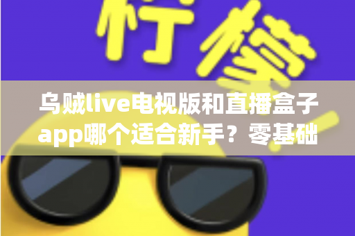 乌贼live电视版和直播盒子app哪个适合新手？零基础用户选型与使用完全指南