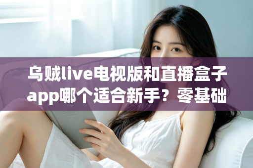 乌贼live电视版和直播盒子app哪个适合新手？零基础用户选型与使用完全指南