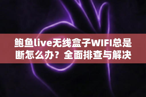 鲍鱼live无线盒子WIFI总是断怎么办?全面排查与解决方案指南 鲍鱼live无线盒子WIFI总是断怎么办?全面排查与解决方案指南
