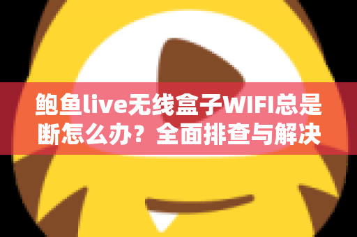 鲍鱼live无线盒子WIFI总是断怎么办?全面排查与解决方案指南 鲍鱼live无线盒子WIFI总是断怎么办?全面排查与解决方案指南