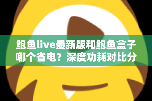 鲍鱼live最新版和鲍鱼盒子哪个省电？深度功耗对比分析与实用省电指南