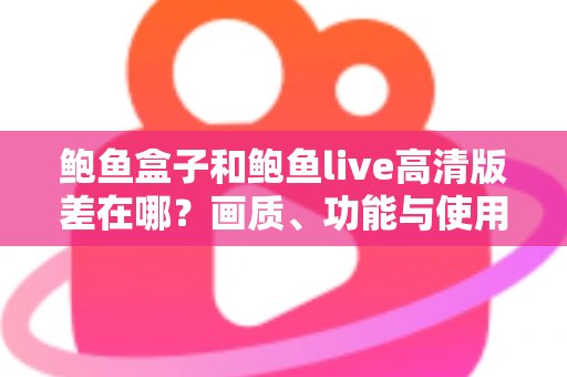鲍鱼盒子和鲍鱼live高清版差在哪?画质、功能与使用体验全方位对比指南 鲍鱼盒子和鲍鱼live高清版差在哪?画质、功能与使用体验全方位对比指南