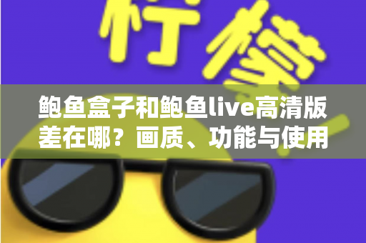鲍鱼盒子和鲍鱼live高清版差在哪?画质、功能与使用体验全方位对比指南 鲍鱼盒子和鲍鱼live高清版差在哪?画质、功能与使用体验全方位对比指南
