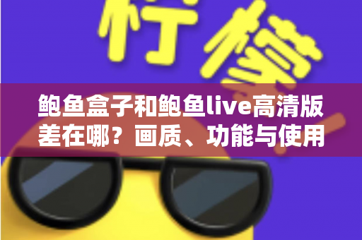 鲍鱼盒子和鲍鱼live高清版差在哪?画质、功能与使用体验全方位对比指南 鲍鱼盒子和鲍鱼live高清版差在哪?画质、功能与使用体验全方位对比指南