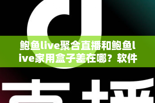 鲍鱼live聚合直播和鲍鱼live家用盒子差在哪？软件与硬件两种观看方案全解析