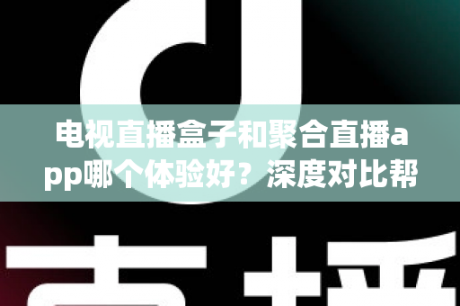 电视直播盒子和聚合直播app哪个体验好?深度对比帮你选对不踩坑 电视直播盒子和聚合直播app哪个体验好?深度对比帮你选对不踩坑