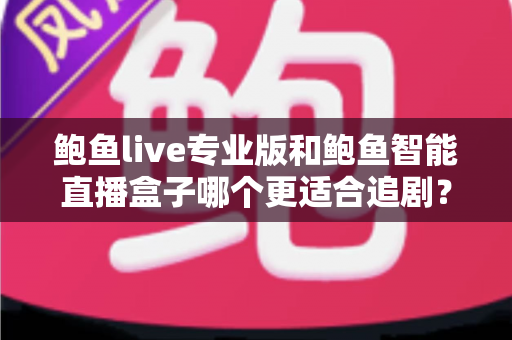 鲍鱼live专业版和鲍鱼智能直播盒子哪个更适合追剧?一站式深度对比帮你选对追剧装备 鲍鱼live专业版和鲍鱼智能直播盒子哪个更适合追剧?一站式深度对比帮你选对追剧装备