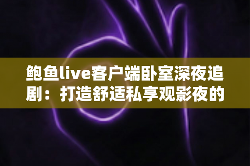 鲍鱼live客户端卧室深夜追剧:打造舒适私享观影夜的完整指南 鲍鱼live客户端卧室深夜追剧:打造舒适私享观影夜的完整指南
