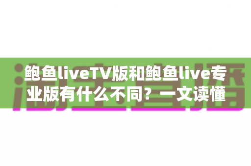 鲍鱼liveTV版和鲍鱼live专业版有什么不同?一文读懂两大版本的核心差异,帮你选对版本不踩坑 鲍鱼liveTV版和鲍鱼live专业版有什么不同?一文读懂两大版本的核心差异,帮你选对版本不踩坑