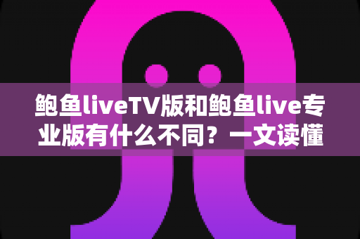 鲍鱼liveTV版和鲍鱼live专业版有什么不同?一文读懂两大版本的核心差异,帮你选对版本不踩坑 鲍鱼liveTV版和鲍鱼live专业版有什么不同?一文读懂两大版本的核心差异,帮你选对版本不踩坑