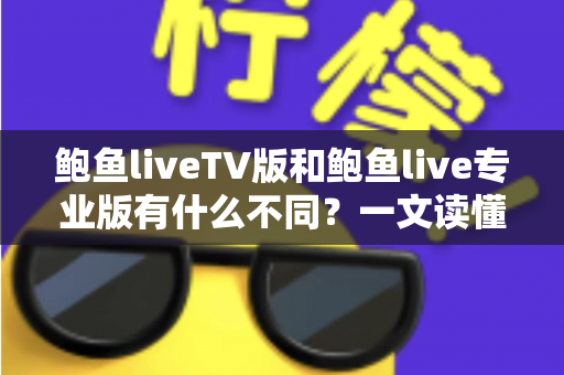 鲍鱼liveTV版和鲍鱼live专业版有什么不同？一文读懂两大版本的核心差异，帮你选对版本不踩坑
