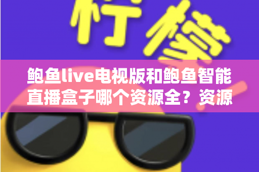 鲍鱼live电视版和鲍鱼智能直播盒子哪个资源全？资源对比与选购指南一文讲透