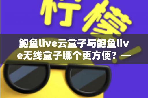 鲍鱼live云盒子与鲍鱼live无线盒子哪个更方便？——多维度实用对比指南