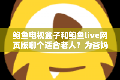 鲍鱼电视盒子和鲍鱼live网页版哪个适合老人?为爸妈选对观影方式的全维度实用指南 鲍鱼电视盒子和鲍鱼live网页版哪个适合老人?为爸妈选对观影方式的全维度实用指南