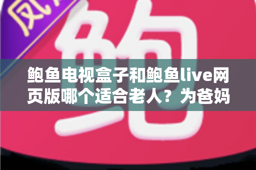鲍鱼电视盒子和鲍鱼live网页版哪个适合老人?为爸妈选对观影方式的全维度实用指南 鲍鱼电视盒子和鲍鱼live网页版哪个适合老人?为爸妈选对观影方式的全维度实用指南
