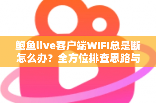 鲍鱼live客户端WIFI总是断怎么办？全方位排查思路与实用解决方案一学就会