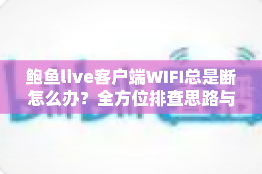 鲍鱼live客户端WIFI总是断怎么办？全方位排查思路与实用解决方案一学就会