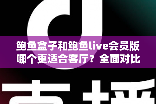 鲍鱼盒子和鲍鱼live会员版哪个更适合客厅?全面对比解析与家庭观影选购指南 鲍鱼盒子和鲍鱼live会员版哪个更适合客厅?全面对比解析与家庭观影选购指南