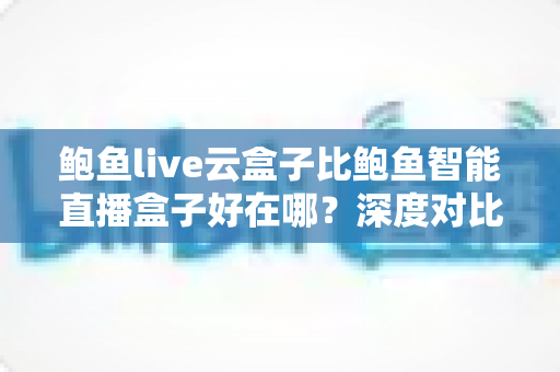 鲍鱼live云盒子比鲍鱼智能直播盒子好在哪?深度对比解析,帮你选对直播设备不走弯路 鲍鱼live云盒子比鲍鱼智能直播盒子好在哪?深度对比解析,帮你选对直播设备不走弯路