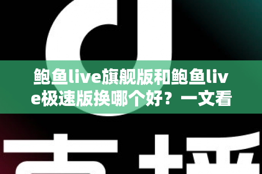 鲍鱼live旗舰版和鲍鱼live极速版换哪个好？一文看懂差异，选对版本不纠结