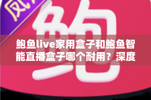 鲍鱼live家用盒子和鲍鱼智能直播盒子哪个耐用?深度实测对比帮你选对不踩坑 鲍鱼live家用盒子和鲍鱼智能直播盒子哪个耐用?深度实测对比帮你选对不踩坑