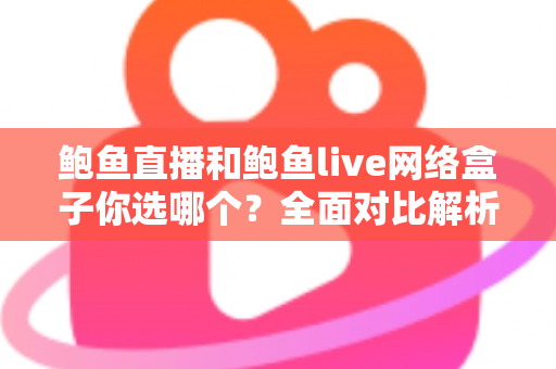鲍鱼直播和鲍鱼live网络盒子你选哪个？全面对比解析助你找到最适合的观影方案