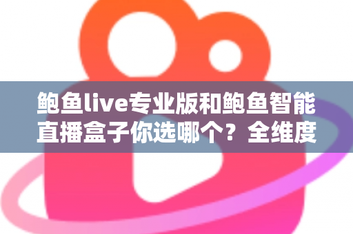 鲍鱼live专业版和鲍鱼智能直播盒子你选哪个？全维度对比评测帮你轻松做决定
