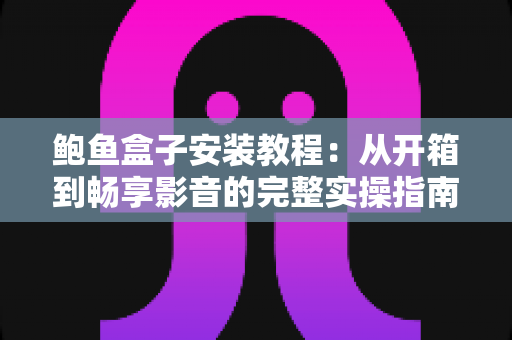 鲍鱼盒子安装教程:从开箱到畅享影音的完整实操指南(2025最新版) 鲍鱼盒子安装教程:从开箱到畅享影音的完整实操指南(2025最新版)