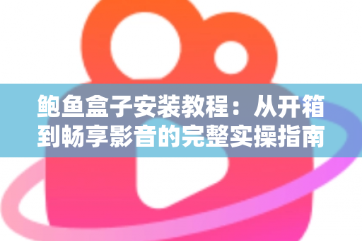 鲍鱼盒子安装教程:从开箱到畅享影音的完整实操指南(2025最新版) 鲍鱼盒子安装教程:从开箱到畅享影音的完整实操指南(2025最新版)