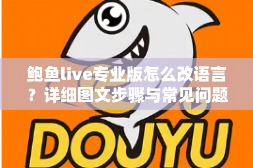 鲍鱼live专业版怎么改语言?详细图文步骤与常见问题全解析 鲍鱼live专业版怎么改语言?详细图文步骤与常见问题全解析