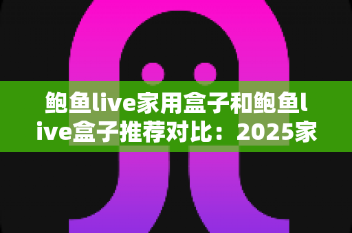 鲍鱼live家用盒子和鲍鱼live盒子推荐对比:2025家庭影音盒子选购全攻略,看完这篇不再纠结! 鲍鱼live家用盒子和鲍鱼live盒子推荐对比:2025家庭影音盒子选购全攻略,看完这篇不再纠结!