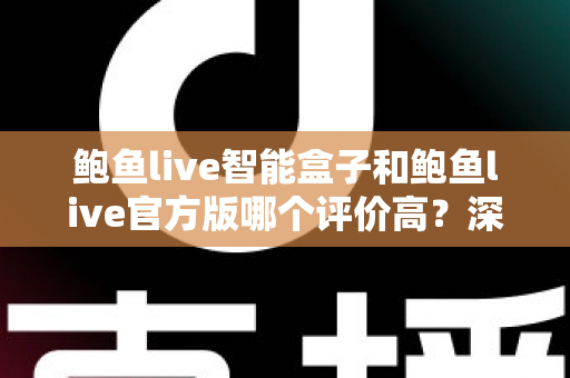 鲍鱼live智能盒子和鲍鱼live官方版哪个评价高?深度对比评测与选购全指南 鲍鱼live智能盒子和鲍鱼live官方版哪个评价高?深度对比评测与选购全指南