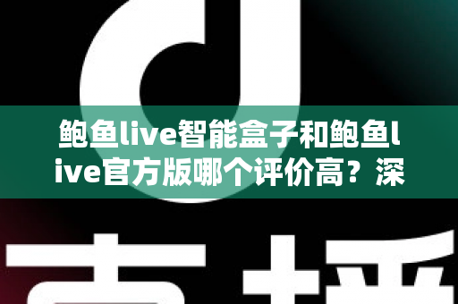 鲍鱼live智能盒子和鲍鱼live官方版哪个评价高?深度对比评测与选购全指南 鲍鱼live智能盒子和鲍鱼live官方版哪个评价高?深度对比评测与选购全指南