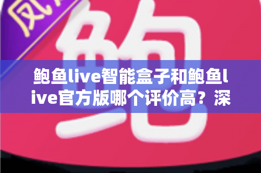鲍鱼live智能盒子和鲍鱼live官方版哪个评价高?深度对比评测与选购全指南 鲍鱼live智能盒子和鲍鱼live官方版哪个评价高?深度对比评测与选购全指南