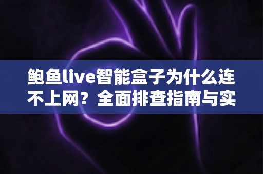 鲍鱼live智能盒子为什么连不上网？全面排查指南与实用解决方案大公开