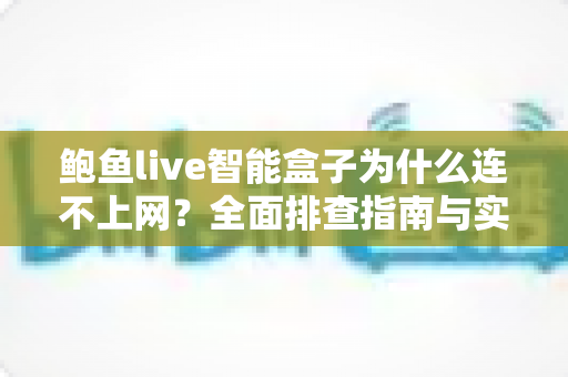 鲍鱼live智能盒子为什么连不上网？全面排查指南与实用解决方案大公开