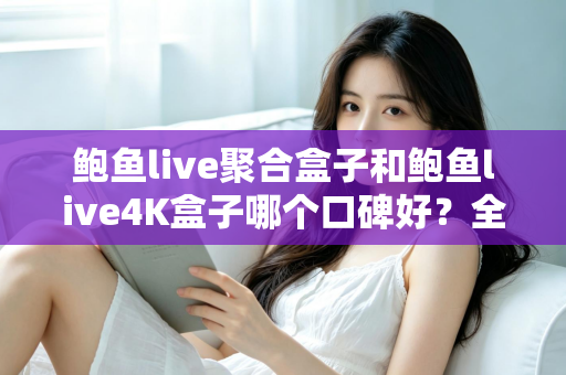 鲍鱼live聚合盒子和鲍鱼live4K盒子哪个口碑好?全网口碑深度对比与选购指南 鲍鱼live聚合盒子和鲍鱼live4K盒子哪个口碑好?全网口碑深度对比与选购指南