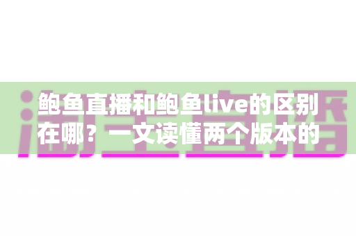 鲍鱼直播和鲍鱼live的区别在哪？一文读懂两个版本的核心差异与选择指南
