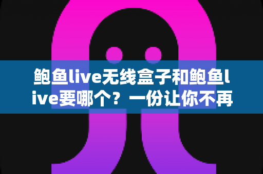 鲍鱼live无线盒子和鲍鱼live要哪个?一份让你不再纠结的选购对比指南 鲍鱼live无线盒子和鲍鱼live要哪个?一份让你不再纠结的选购对比指南
