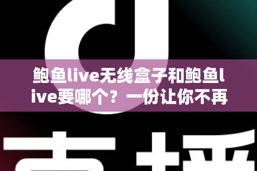 鲍鱼live无线盒子和鲍鱼live要哪个?一份让你不再纠结的选购对比指南 鲍鱼live无线盒子和鲍鱼live要哪个?一份让你不再纠结的选购对比指南