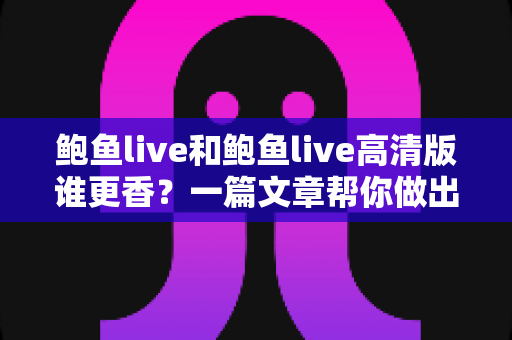 鲍鱼live和鲍鱼live高清版谁更香？一篇文章帮你做出最佳选择