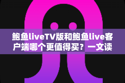 鲍鱼liveTV版和鲍鱼live客户端哪个更值得买？一文读懂两大版本差异，帮你省下冤枉钱