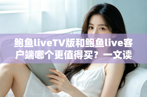 鲍鱼liveTV版和鲍鱼live客户端哪个更值得买？一文读懂两大版本差异，帮你省下冤枉钱