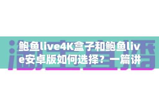 鲍鱼live4K盒子和鲍鱼live安卓版如何选择?一篇讲透画质、场景与性价比的选购指南 鲍鱼live4K盒子和鲍鱼live安卓版如何选择?一篇讲透画质、场景与性价比的选购指南